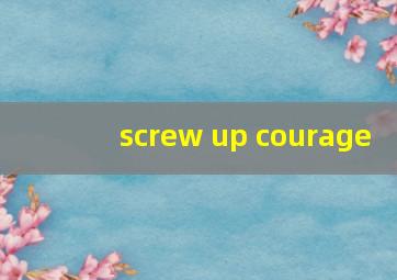 screw up courage